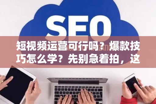 短视频运营可行吗？爆款技巧怎么学？先别急着拍，这些法律坑可能让你倾家荡产