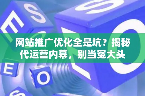 网站推广优化全是坑？揭秘代运营内幕，别当冤大头