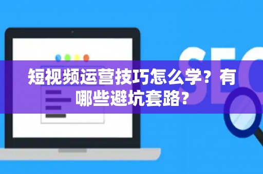 短视频运营技巧怎么学？有哪些避坑套路？