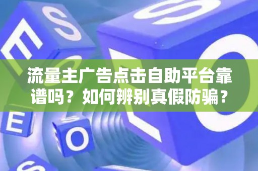 流量主广告点击自助平台靠谱吗？如何辨别真假防骗？