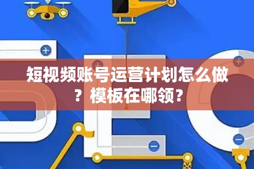 短视频账号运营计划怎么做？模板在哪领？