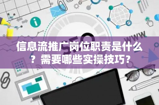 信息流推广岗位职责是什么？需要哪些实操技巧？