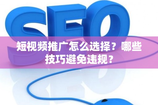 短视频推广怎么选择？哪些技巧避免违规？