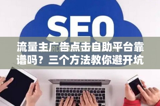 流量主广告点击自助平台靠谱吗？三个方法教你避开坑