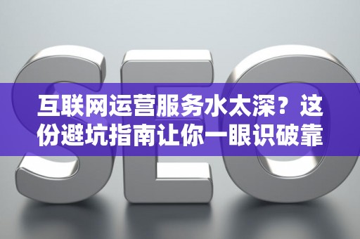 互联网运营服务水太深？这份避坑指南让你一眼识破靠谱公司