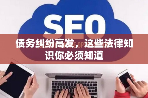 债务纠纷高发，这些法律知识你必须知道