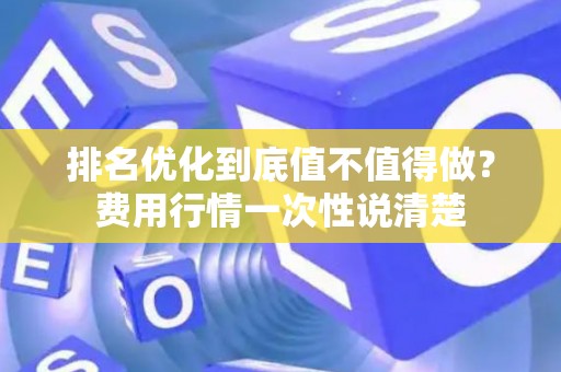 排名优化到底值不值得做？费用行情一次性说清楚