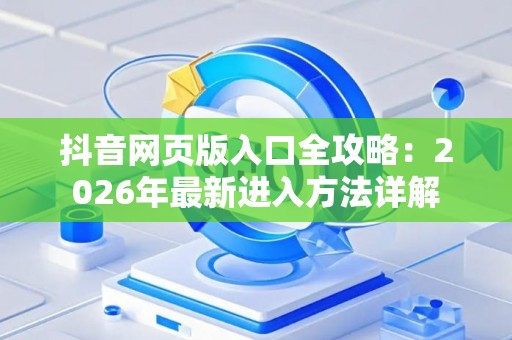 抖音网页版入口全攻略：2026年最新进入方法详解