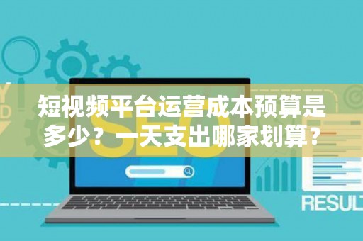 短视频平台运营成本预算是多少？一天支出哪家划算？