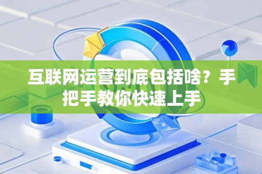 互联网运营到底包括啥？手把手教你快速上手