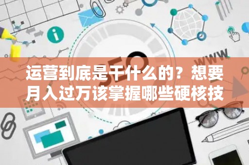 运营到底是干什么的？想要月入过万该掌握哪些硬核技能