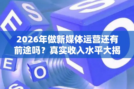 2026年做新媒体运营还有前途吗？真实收入水平大揭秘