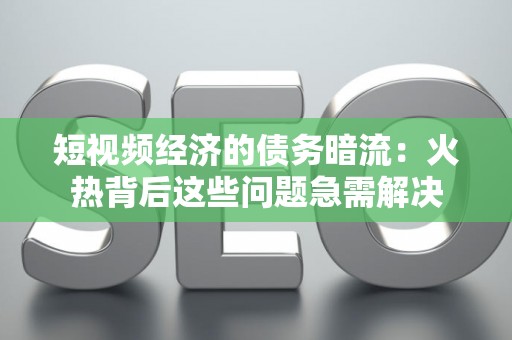 短视频经济的债务暗流：火热背后这些问题急需解决