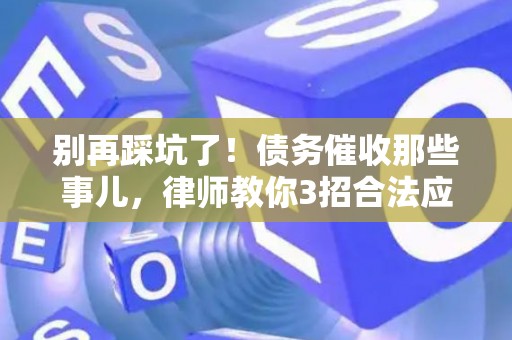 别再踩坑了！债务催收那些事儿，律师教你3招合法应对