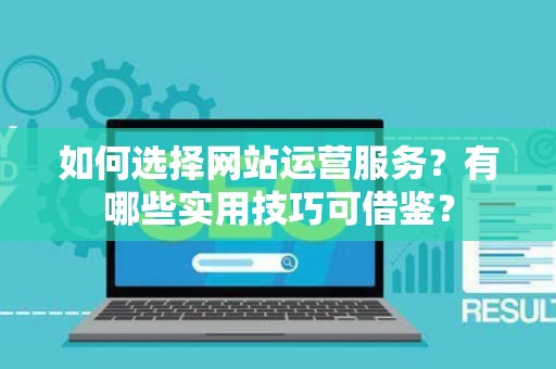 如何选择网站运营服务？有哪些实用技巧可借鉴？