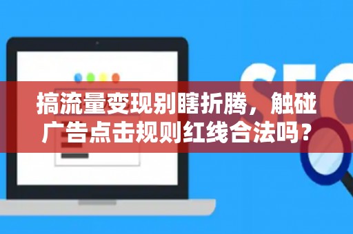 搞流量变现别瞎折腾，触碰广告点击规则红线合法吗？小心赔个底掉！