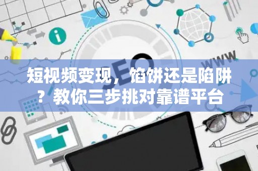 短视频变现，馅饼还是陷阱？教你三步挑对靠谱平台