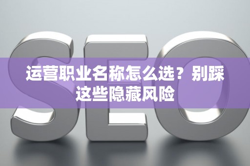运营职业名称怎么选？别踩这些隐藏风险