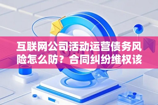 互联网公司活动运营债务风险怎么防？合同纠纷维权该咋办？