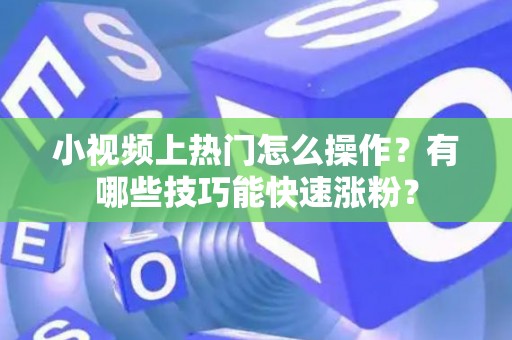 小视频上热门怎么操作？有哪些技巧能快速涨粉？