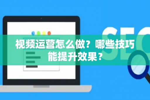 视频运营怎么做？哪些技巧能提升效果？