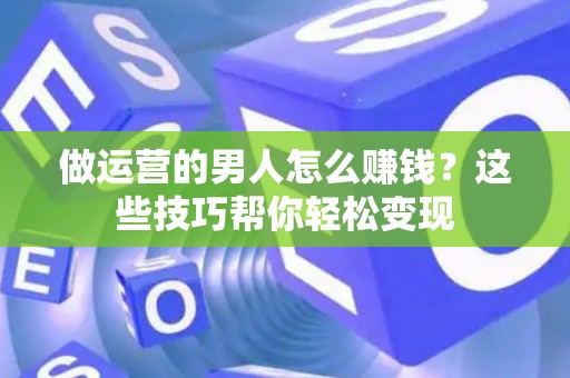 做运营的男人怎么赚钱？这些技巧帮你轻松变现