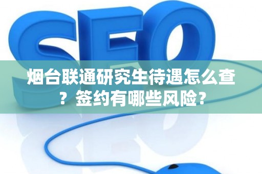 烟台联通研究生待遇怎么查？签约有哪些风险？