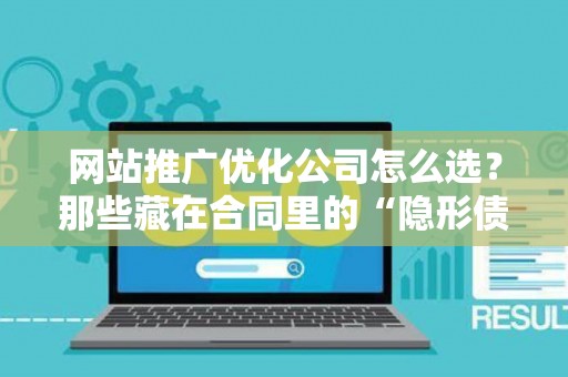网站推广优化公司怎么选？那些藏在合同里的“隐形债务”才最要命