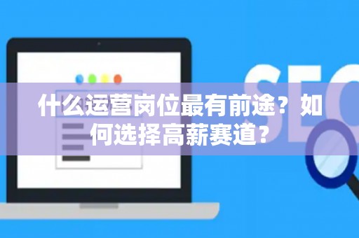 什么运营岗位最有前途？如何选择高薪赛道？