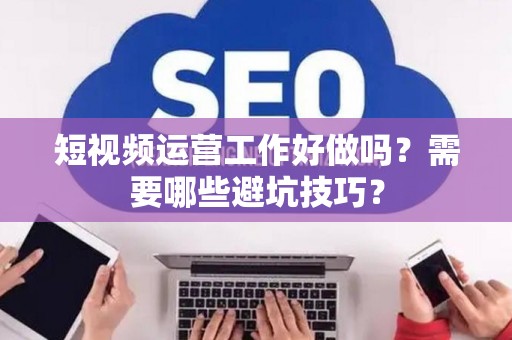 短视频运营工作好做吗?需要哪些避坑技巧? 短视频运营工作好做吗?需要哪些避坑技巧?