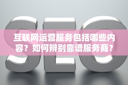 互联网运营服务包括哪些内容？如何辨别靠谱服务商？