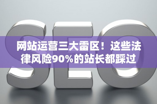 网站运营三大雷区！这些法律风险90%的站长都踩过