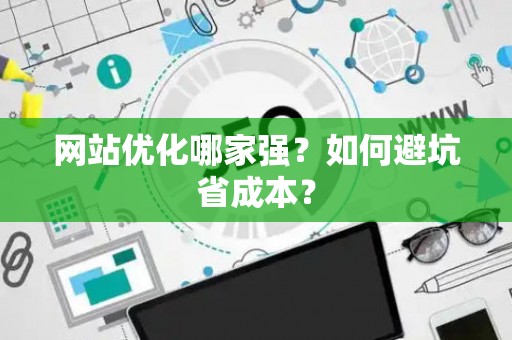 网站优化哪家强？如何避坑省成本？