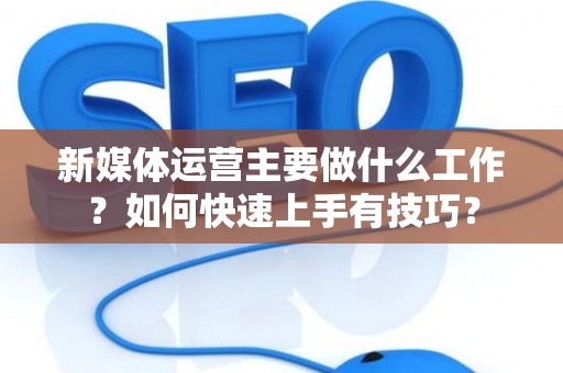 新媒体运营主要做什么工作？如何快速上手有技巧？