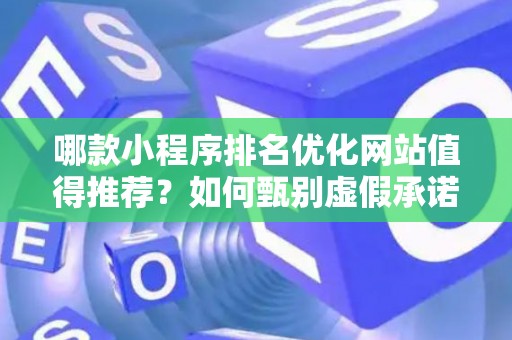 哪款小程序排名优化网站值得推荐？如何甄别虚假承诺？