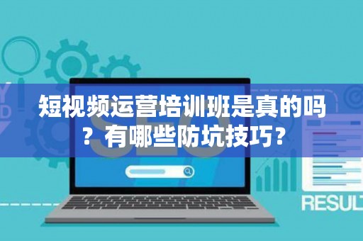 短视频运营培训班是真的吗？有哪些防坑技巧？