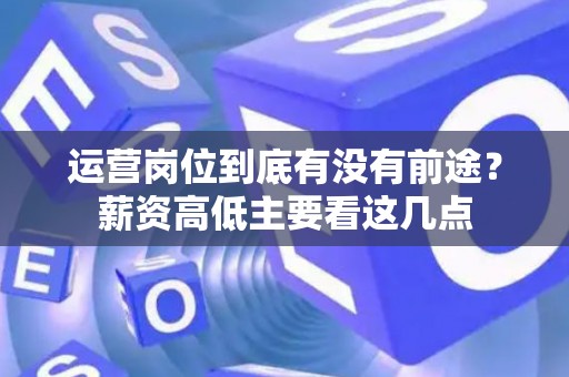 运营岗位到底有没有前途？薪资高低主要看这几点