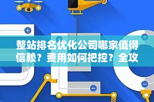 整站排名优化公司哪家值得信赖？费用如何把控？全攻略