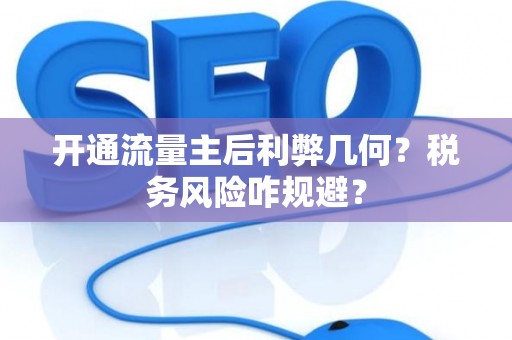 开通流量主后利弊几何？税务风险咋规避？