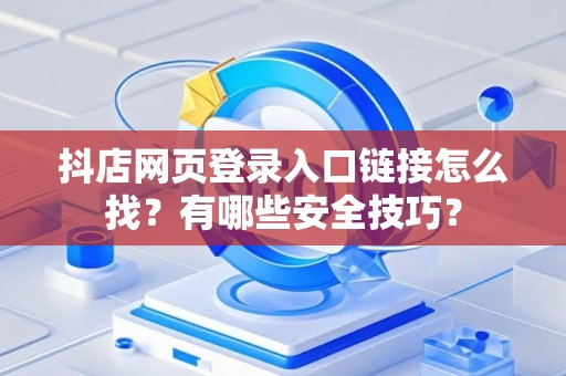 抖店网页登录入口链接怎么找？有哪些安全技巧？