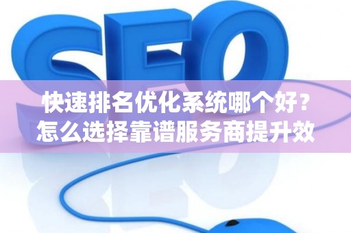 快速排名优化系统哪个好？怎么选择靠谱服务商提升效果？
