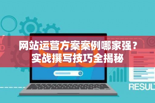 网站运营方案案例哪家强？实战撰写技巧全揭秘