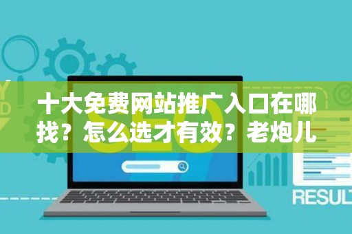 十大免费网站推广入口在哪找？怎么选才有效？老炮儿教你几招