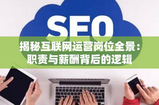揭秘互联网运营岗位全景：职责与薪酬背后的逻辑