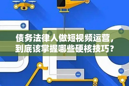 债务法律人做短视频运营，到底该掌握哪些硬核技巧？
