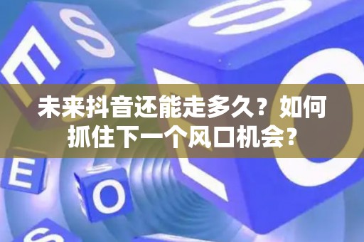 未来抖音还能走多久？如何抓住下一个风口机会？