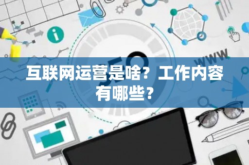 互联网运营是啥？工作内容有哪些？