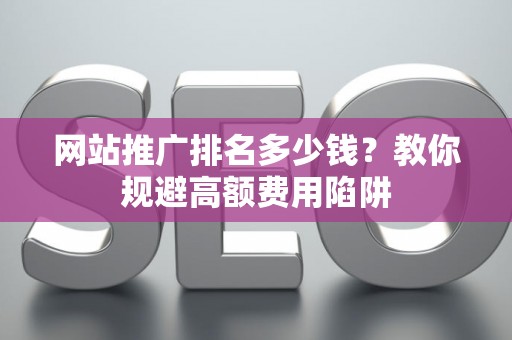 网站推广排名多少钱？教你规避高额费用陷阱