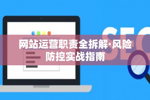 网站运营职责全拆解·风险防控实战指南