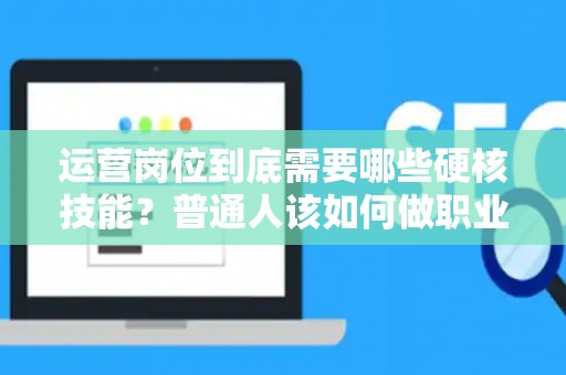 运营岗位到底需要哪些硬核技能？普通人该如何做职业规划